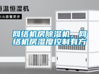 知識百科網絡機房除濕機，網絡機房濕度控制有方