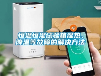 知識百科恒溫恒濕試驗箱濕熱、降溫等故障的解決方法