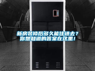 知識百科新房裝修后多久能住進去？你想知道的答案在這里！