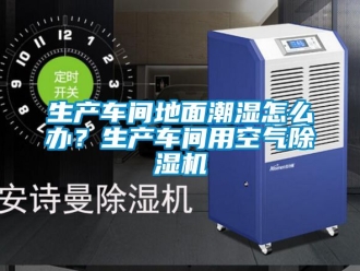 企業新聞生產車間地面潮濕怎么辦？生產車間用空氣除濕機