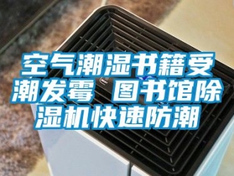 行業新聞空氣潮濕書籍受潮發霉 圖書館除濕機快速防潮