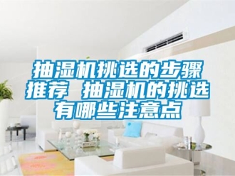 企業新聞抽濕機挑選的步驟推薦 抽濕機的挑選有哪些注意點