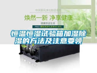 知識百科恒溫恒濕試驗箱加濕除濕的方法及注意要領