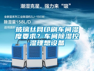 企業新聞玻璃絲網印刷車間濕度要求？車間除濕控濕理想設備