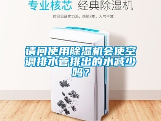 行業新聞請問使用除濕機會使空調排水管排出的水減少嗎？
