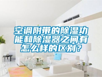 行業新聞空調附帶的除濕功能和除濕器之間有怎么樣的區別？