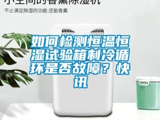 知識百科如何檢測恒溫恒濕試驗箱制冷循環是否故障？快訊
