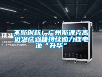 常見問題不斷創新！廣州斯派克高低溫試驗箱持續助力鋰電池“升華”