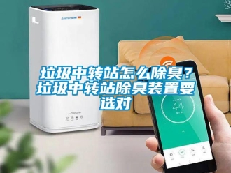常見問題垃圾中轉站怎么除臭？垃圾中轉站除臭裝置要選對