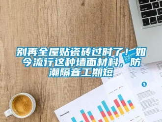 企業新聞別再全屋貼瓷磚過時了！如今流行這種墻面材料，防潮隔音工期短