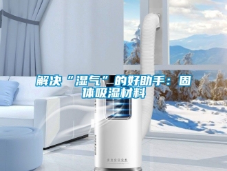 企業新聞解決“濕氣”的好助手：固體吸濕材料