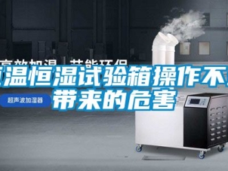 知識百科恒溫恒濕試驗箱操作不當帶來的危害
