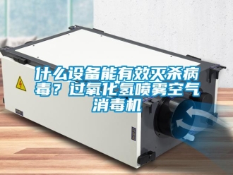知識百科什么設備能有效滅殺病毒？過氧化氫噴霧空氣消毒機