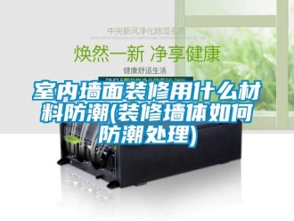 常見問題室內墻面裝修用什么材料防潮(裝修墻體如何防潮處理)