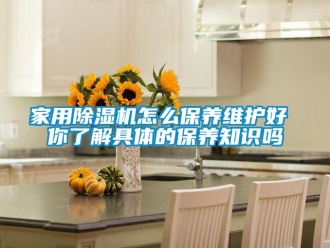 常見問題家用除濕機怎么保養維護好 你了解具體的保養知識嗎