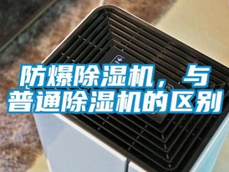 企業新聞防爆除濕機，與普通除濕機的區別