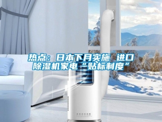 行業新聞熱點：日本下月實施 進口除濕機家電“貼標制度”