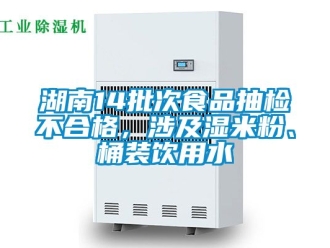 企業新聞湖南14批次食品抽檢不合格，涉及濕米粉、桶裝飲用水