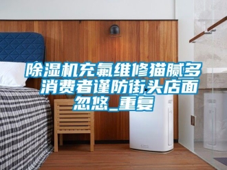 企業新聞除濕機充氟維修貓膩多 消費者謹防街頭店面忽悠_重復
