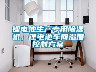 企業新聞鋰電池生產專用除濕機，鋰電池車間濕度控制方案