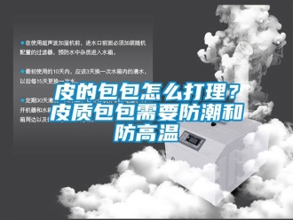 常見問題皮的包包怎么打理？皮質包包需要防潮和防高溫