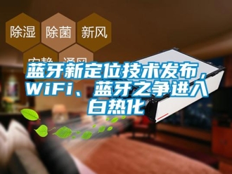 行業新聞藍牙新定位技術發布，WiFi、藍牙之爭進入白熱化
