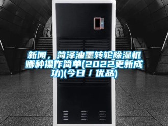 常見問題新聞，菏澤油墨轉輪除濕機哪種操作簡單(2022更新成功)(今日／優品)