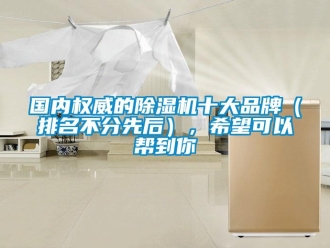企業新聞國內權威的除濕機十大品牌（排名不分先后），希望可以幫到你