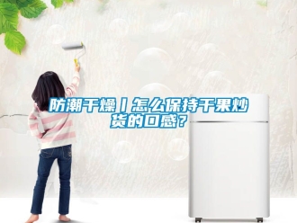 常見問題防潮干燥丨怎么保持干果炒貨的口感？