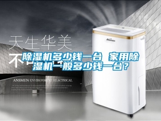 常見問題除濕機多少錢一臺 家用除濕機一般多少錢一臺？