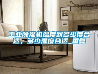 常見問題工業除濕機溫度到多少度合適，多少濕度合適_重復