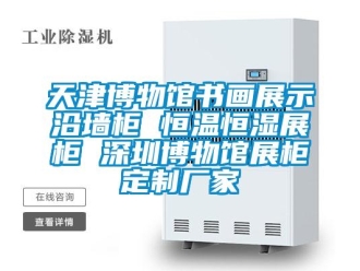 知識百科天津博物館書畫展示沿墻柜 恒溫恒濕展柜 深圳博物館展柜定制廠家