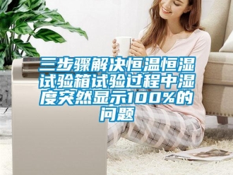 知識百科三步驟解決恒溫恒濕試驗箱試驗過程中濕度突然顯示100%的問題
