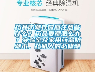 常見問題藥品防潮存放應注意些什么？藥品受潮怎么辦？實驗室及家用藥品防潮術，藥研人的必修課