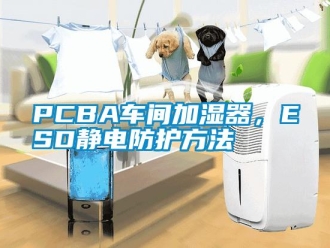 常見問題PCBA車間加濕器，ESD靜電防護方法