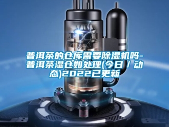 企業新聞普洱茶的倉庫需要除濕機嗎-普洱茶濕倉如處理(今日／動態)2022已更新