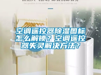 行業新聞空調遙控器除濕圖標怎么解鎖？空調遙控器失靈解決方法？