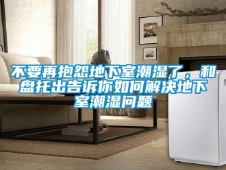 企業新聞不要再抱怨地下室潮濕了，和盤托出告訴你如何解決地下室潮濕問題
