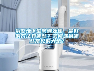 企業新聞別墅地下室防潮處理，最好的方法有哪些？裝修遇到哪些常見的大坑？