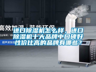企業新聞進口除濕機怎么樣，進口除濕機十大品牌中口碑好性價比高的品牌有哪些？