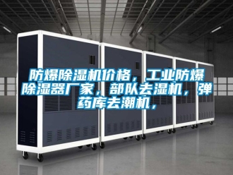 企業新聞防爆除濕機價格，工業防爆除濕器廠家，部隊去濕機，彈藥庫去潮機，