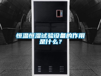 知識百科恒溫恒濕試驗設備的作用是什么？