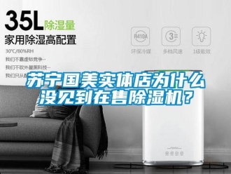 知識百科蘇寧國美實體店為什么沒見到在售除濕機？