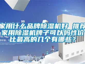 企業新聞家用什么品牌除濕機好 推薦家用除濕機牌子可以嗎性價比最高的幾個有哪些？