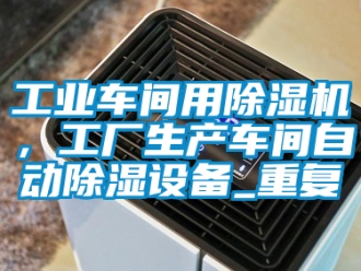 常見問題工業車間用除濕機，工廠生產車間自動除濕設備_重復