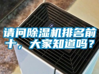 行業新聞請問除濕機排名前十，大家知道嗎？