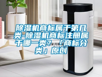 行業新聞除濕機商標屬于第幾類-除濕機商標注冊屬于哪一類？「商標分類」原創