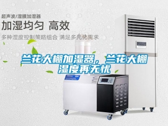 行業新聞蘭花大棚加濕器，蘭花大棚濕度再無憂