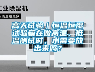 知識百科高天試驗｜恒溫恒濕試驗箱在做高溫、低溫測試時，水需要放出來嗎？