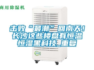 知識百科擊敗“最潮”回南天！長沙這些樓盤有恒溫恒濕黑科技_重復